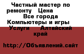 Частный мастер по ремонту › Цена ­ 1 000 - Все города Компьютеры и игры » Услуги   . Алтайский край